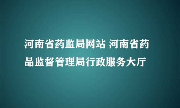 河南省药监局网站 河南省药品监督管理局行政服务大厅