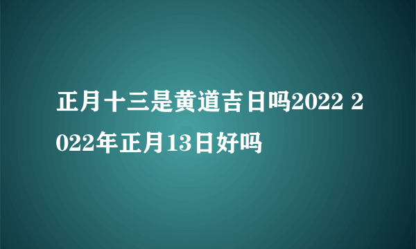 正月十三是黄道吉日吗2022 2022年正月13日好吗