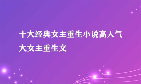 十大经典女主重生小说高人气大女主重生文