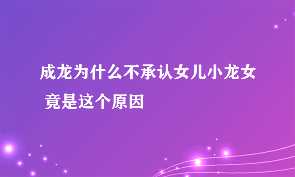 成龙为什么不承认女儿小龙女 竟是这个原因