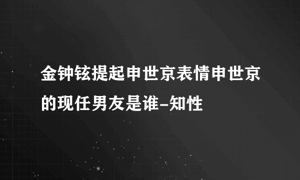 金钟铉提起申世京表情申世京的现任男友是谁-知性