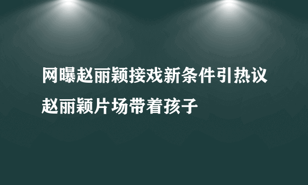 网曝赵丽颖接戏新条件引热议赵丽颖片场带着孩子