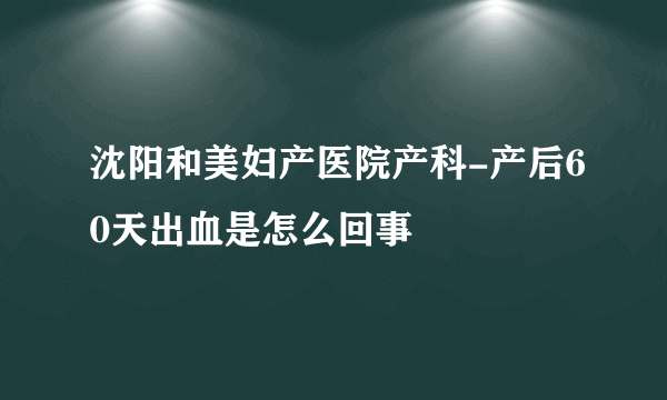 沈阳和美妇产医院产科-产后60天出血是怎么回事