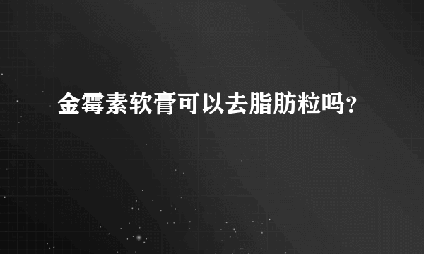 金霉素软膏可以去脂肪粒吗？