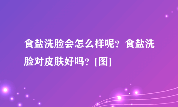 食盐洗脸会怎么样呢？食盐洗脸对皮肤好吗？[图]