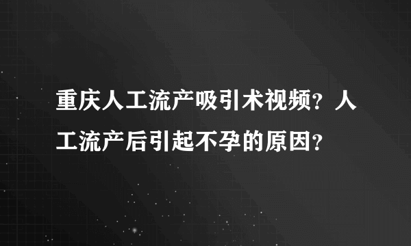 重庆人工流产吸引术视频？人工流产后引起不孕的原因？