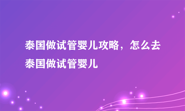 泰国做试管婴儿攻略，怎么去泰国做试管婴儿