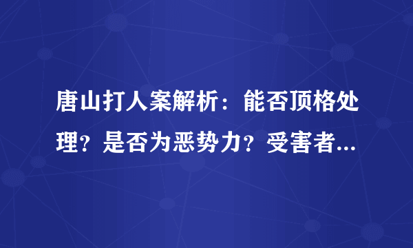 唐山打人案解析：能否顶格处理？是否为恶势力？受害者如何救济？