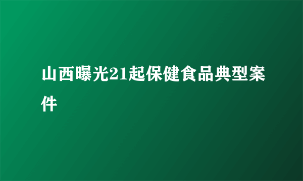 山西曝光21起保健食品典型案件