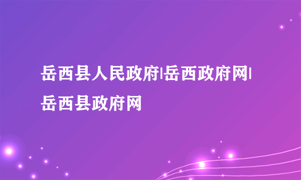 岳西县人民政府|岳西政府网|岳西县政府网