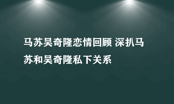 马苏吴奇隆恋情回顾 深扒马苏和吴奇隆私下关系