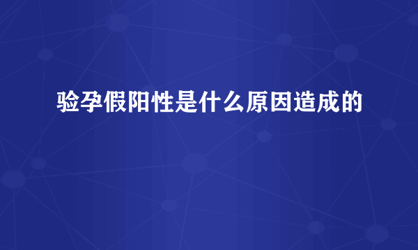 验孕假阳性是什么原因造成的