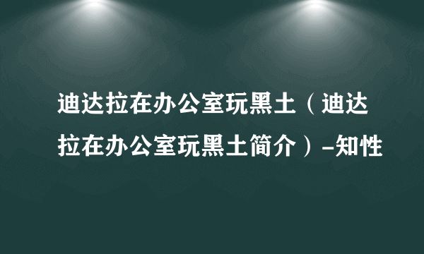 迪达拉在办公室玩黑土（迪达拉在办公室玩黑土简介）-知性