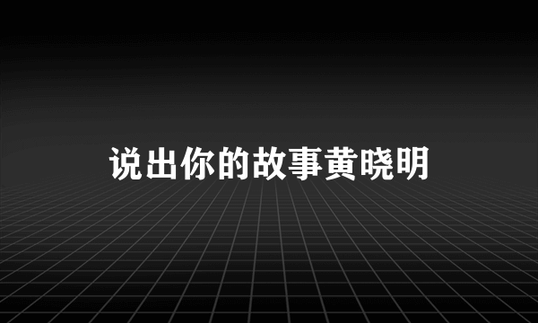 说出你的故事黄晓明