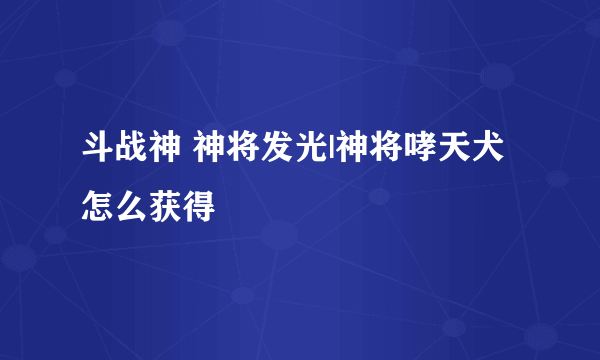 斗战神 神将发光|神将哮天犬怎么获得