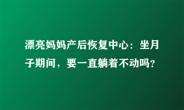 漂亮妈妈产后恢复中心：坐月子期间，要一直躺着不动吗？