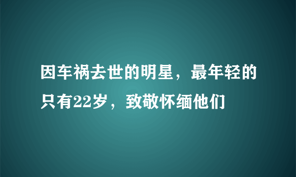 因车祸去世的明星，最年轻的只有22岁，致敬怀缅他们