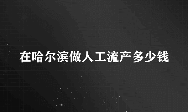 在哈尔滨做人工流产多少钱