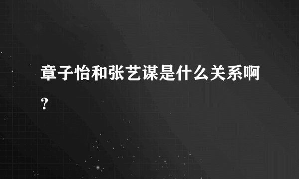 章子怡和张艺谋是什么关系啊？