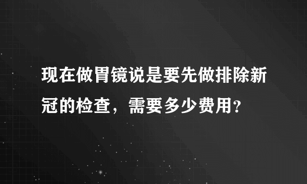 现在做胃镜说是要先做排除新冠的检查，需要多少费用？