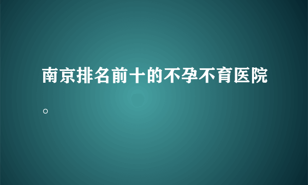 南京排名前十的不孕不育医院。