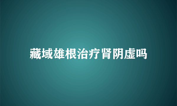 藏域雄根治疗肾阴虚吗