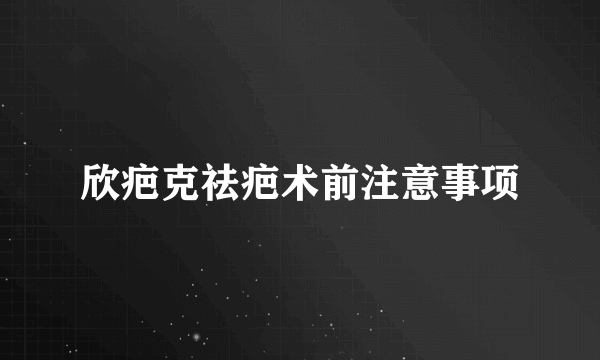 欣疤克祛疤术前注意事项