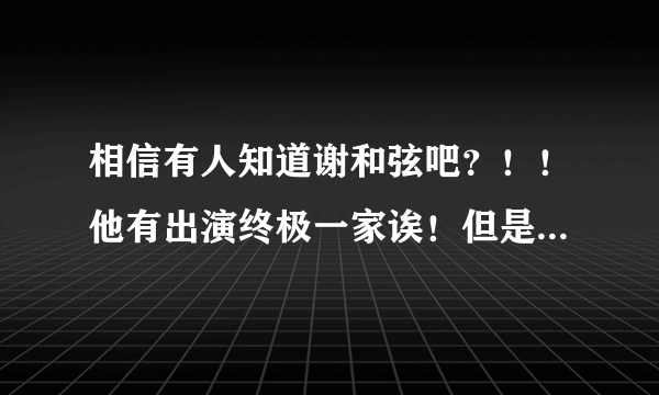 相信有人知道谢和弦吧？！！他有出演终极一家诶！但是我不太清楚他在终极一家里面的身份。。。