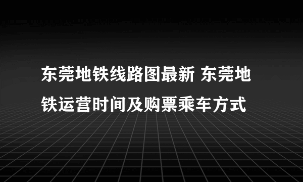 东莞地铁线路图最新 东莞地铁运营时间及购票乘车方式