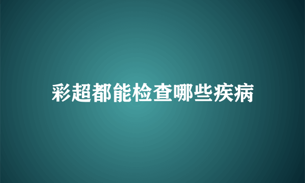 彩超都能检查哪些疾病