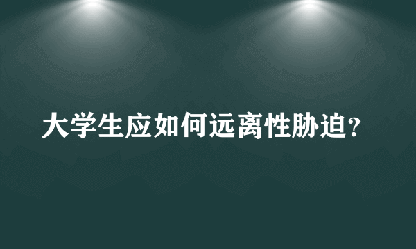 大学生应如何远离性胁迫？