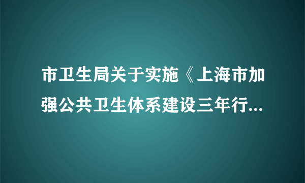 市卫生局关于实施《上海市加强公共卫生体系建设三年行动计划（2007年－2009年）》的意见