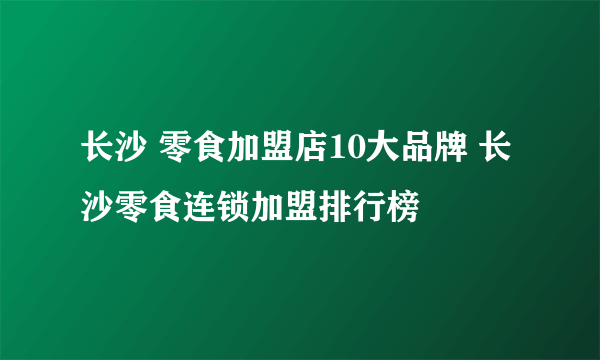 长沙 零食加盟店10大品牌 长沙零食连锁加盟排行榜