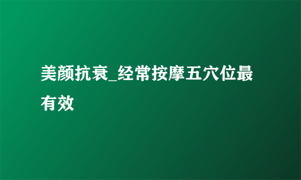 美颜抗衰_经常按摩五穴位最有效