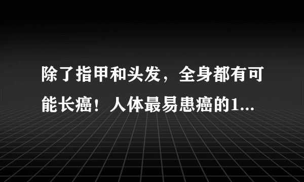 除了指甲和头发，全身都有可能长癌！人体最易患癌的15个部位