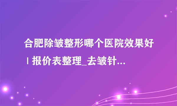 合肥除皱整形哪个医院效果好 | 报价表整理_去皱针打一针多少钱？