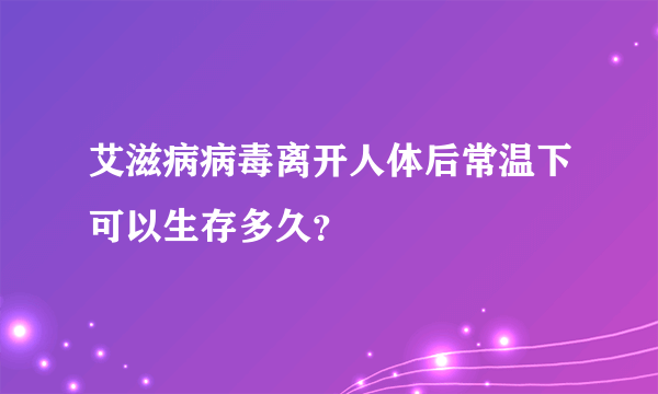 艾滋病病毒离开人体后常温下可以生存多久？