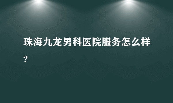 珠海九龙男科医院服务怎么样?