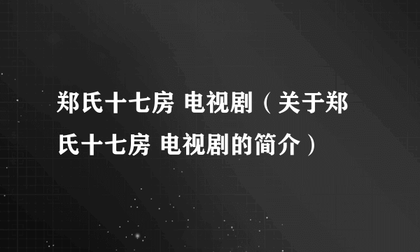 郑氏十七房 电视剧（关于郑氏十七房 电视剧的简介）