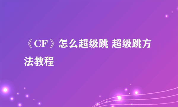 《CF》怎么超级跳 超级跳方法教程