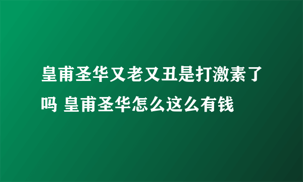 皇甫圣华又老又丑是打激素了吗 皇甫圣华怎么这么有钱