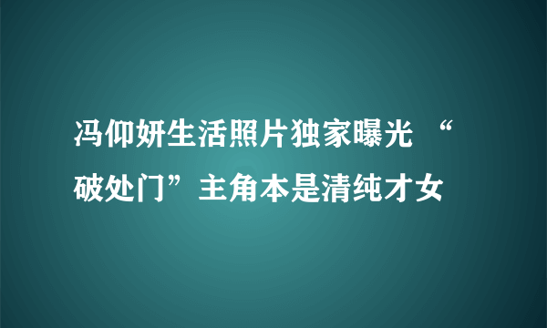 冯仰妍生活照片独家曝光 “破处门”主角本是清纯才女