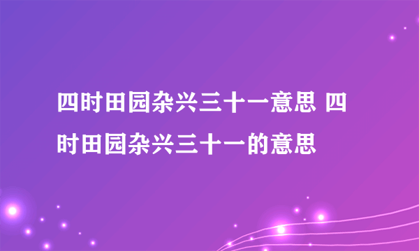 四时田园杂兴三十一意思 四时田园杂兴三十一的意思