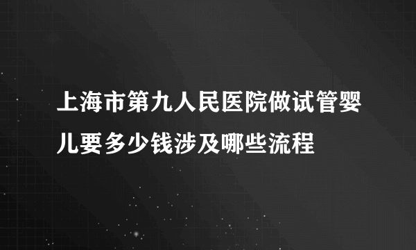 上海市第九人民医院做试管婴儿要多少钱涉及哪些流程