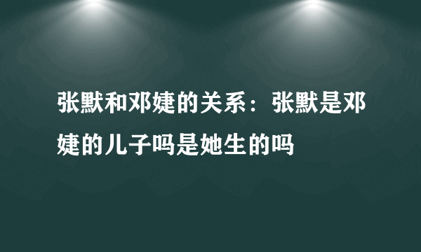 张默和邓婕的关系：张默是邓婕的儿子吗是她生的吗