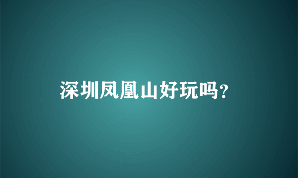 深圳凤凰山好玩吗？