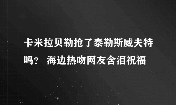 卡米拉贝勒抢了泰勒斯威夫特吗？ 海边热吻网友含泪祝福