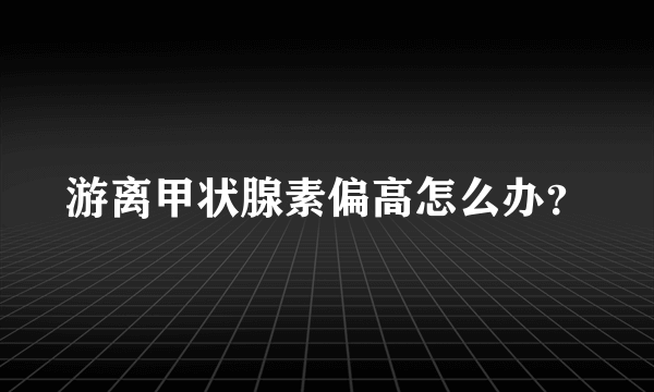 游离甲状腺素偏高怎么办？