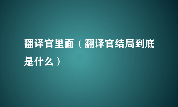 翻译官里面（翻译官结局到底是什么）