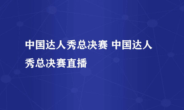 中国达人秀总决赛 中国达人秀总决赛直播